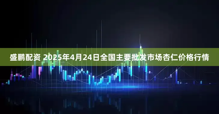 盛鹏配资 2025年4月24日全国主要批发市场杏仁价格行情