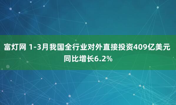 富灯网 1-3月我国全行业对外直接投资409亿美元 同比增长6.2%