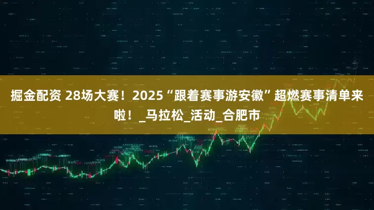 掘金配资 28场大赛！2025“跟着赛事游安徽”超燃赛事清单来啦！_马拉松_活动_合肥市