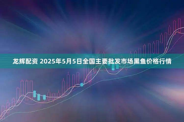 龙辉配资 2025年5月5日全国主要批发市场黑鱼价格行情