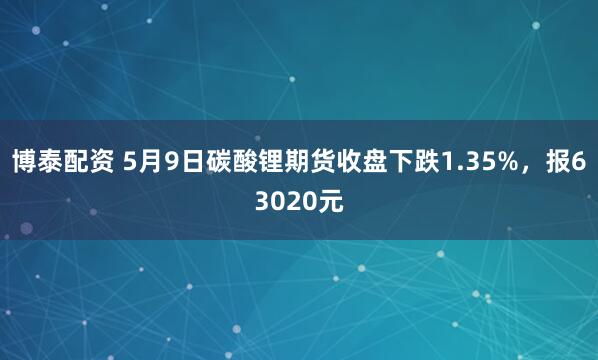 博泰配资 5月9日碳酸锂期货收盘下跌1.35%，报63020元