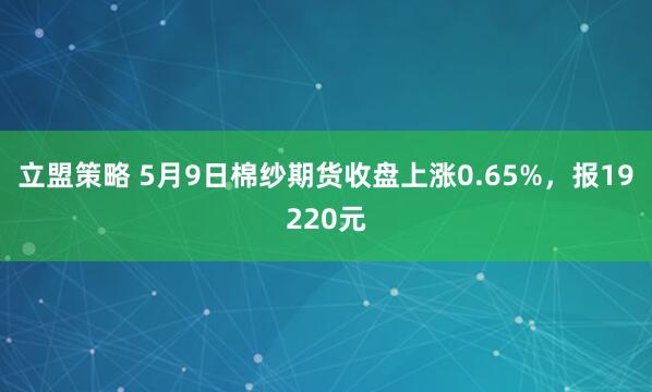 立盟策略 5月9日棉纱期货收盘上涨0.65%，报19220元