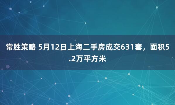 常胜策略 5月12日上海二手房成交631套，面积5.2万平方米