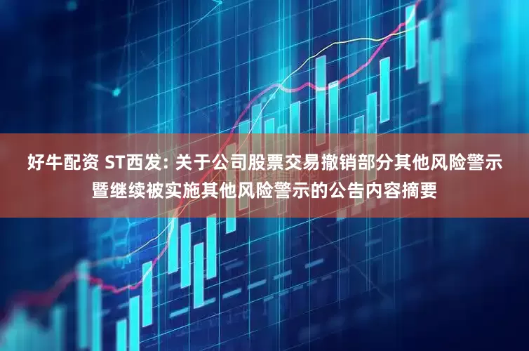 好牛配资 ST西发: 关于公司股票交易撤销部分其他风险警示暨继续被实施其他风险警示的公告内容摘要