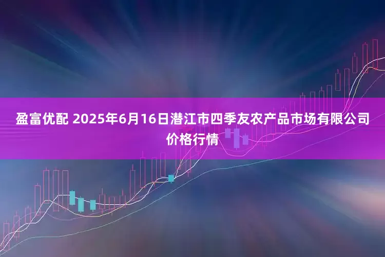 盈富优配 2025年6月16日潜江市四季友农产品市场有限公司价格行情