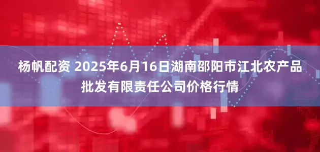 杨帆配资 2025年6月16日湖南邵阳市江北农产品批发有限责任公司价格行情