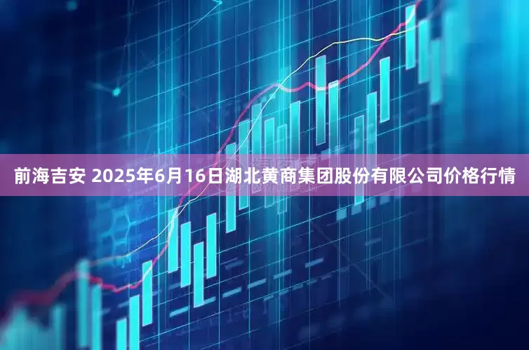 前海吉安 2025年6月16日湖北黄商集团股份有限公司价格行情