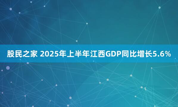 股民之家 2025年上半年江西GDP同比增长5.6%