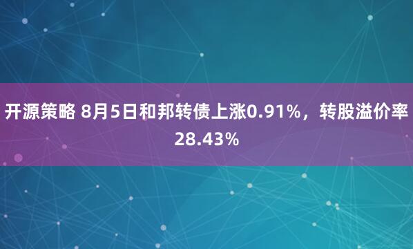 开源策略 8月5日和邦转债上涨0.91%，转股溢价率28.43%