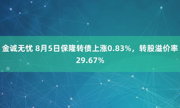 金诚无忧 8月5日保隆转债上涨0.83%，转股溢价率29.67%