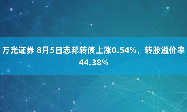 万光证券 8月5日志邦转债上涨0.54%，转股溢价率44.38%