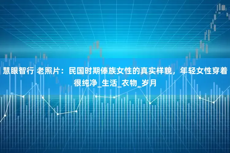 慧眼智行 老照片：民国时期傣族女性的真实样貌，年轻女性穿着很纯净_生活_衣物_岁月