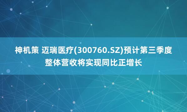 神机策 迈瑞医疗(300760.SZ)预计第三季度整体营收将实现同比正增长