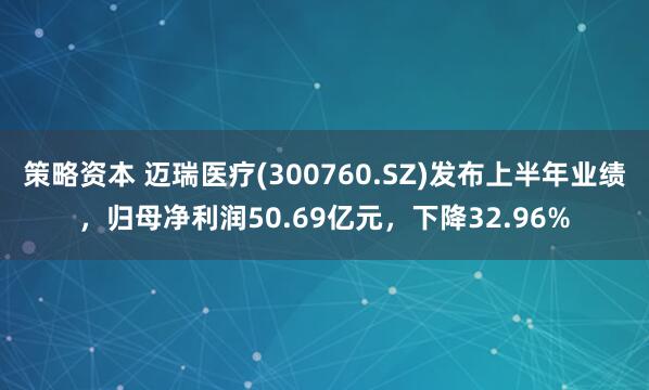 策略资本 迈瑞医疗(300760.SZ)发布上半年业绩，归母净利润50.69亿元，下降32.96%