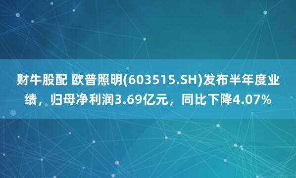 财牛股配 欧普照明(603515.SH)发布半年度业绩，归母净利润3.69亿元，同比下降4.07%