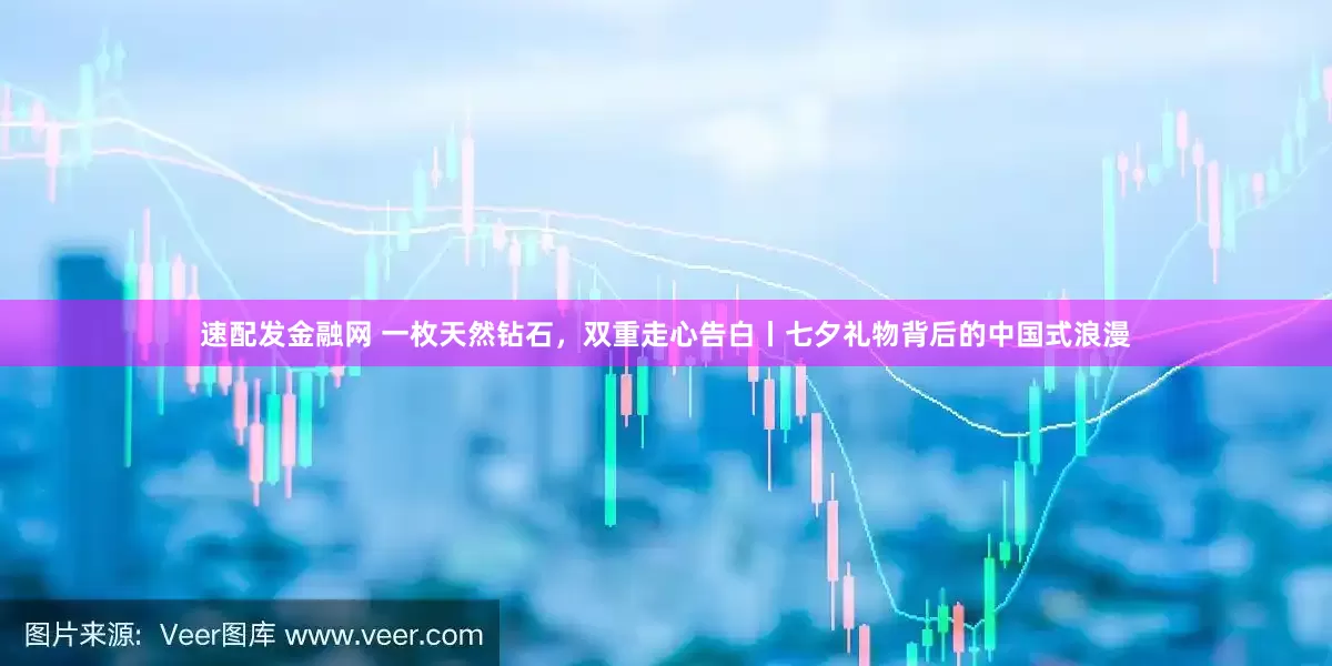速配发金融网 一枚天然钻石，双重走心告白丨七夕礼物背后的中国式浪漫