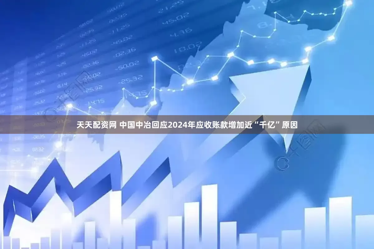 天天配资网 中国中冶回应2024年应收账款增加近“千亿”原因