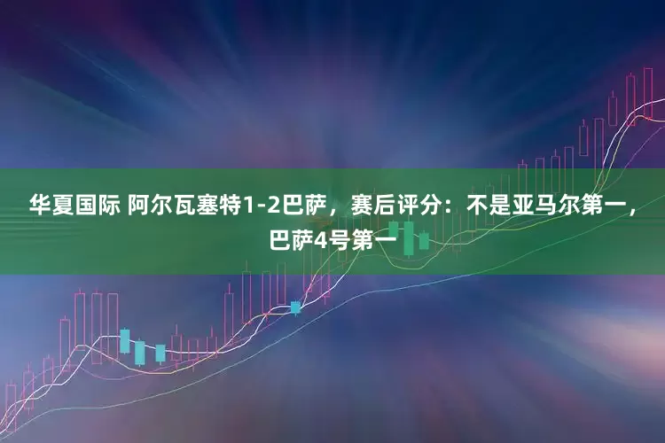 华夏国际 阿尔瓦塞特1-2巴萨，赛后评分：不是亚马尔第一，巴萨4号第一