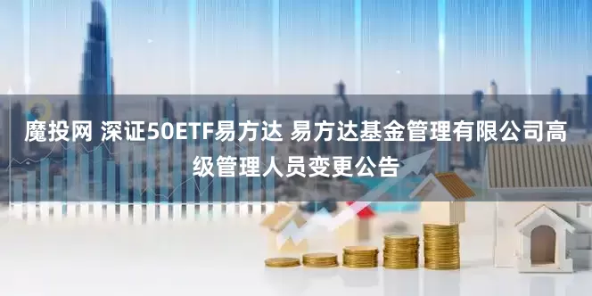 魔投网 深证50ETF易方达 易方达基金管理有限公司高级管理人员变更公告