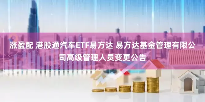 涨盈配 港股通汽车ETF易方达 易方达基金管理有限公司高级管理人员变更公告