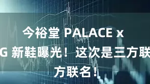 今裕堂 PALACE x UGG 新鞋曝光！这次是三方联名！
